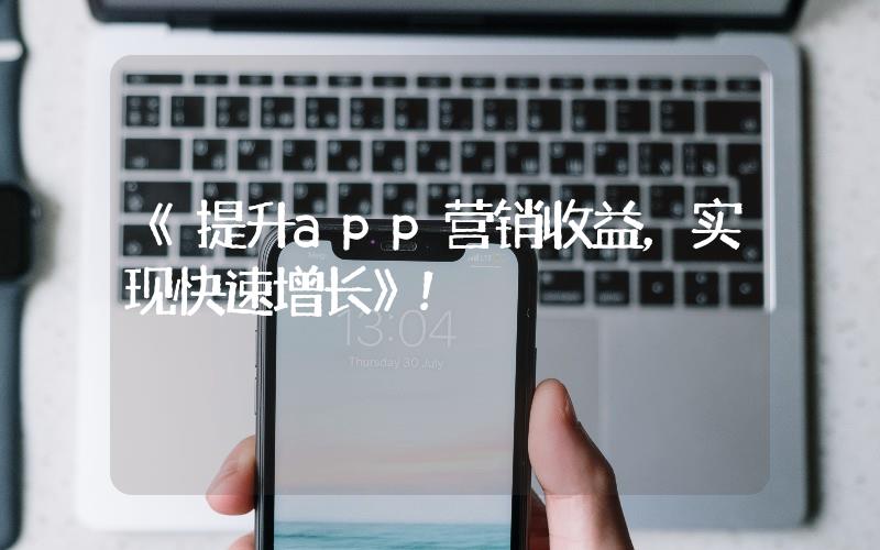 《提升app營銷收益，實現(xiàn)快速增長》