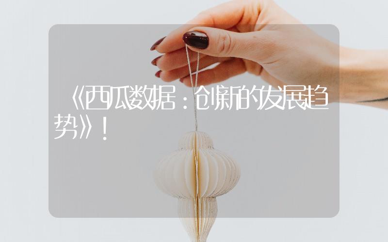 《西瓜數(shù)據(jù)：創(chuàng)新的發(fā)展趨勢》