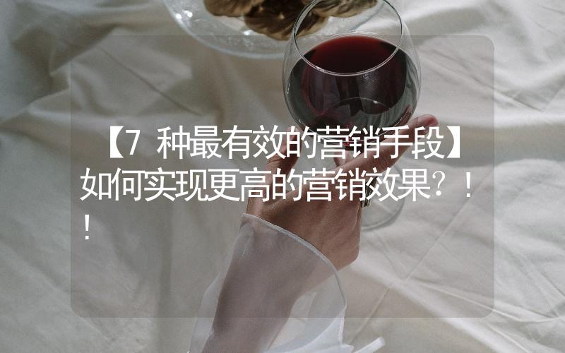 【7種最有效的營銷手段】如何實現(xiàn)更高的營銷效果？