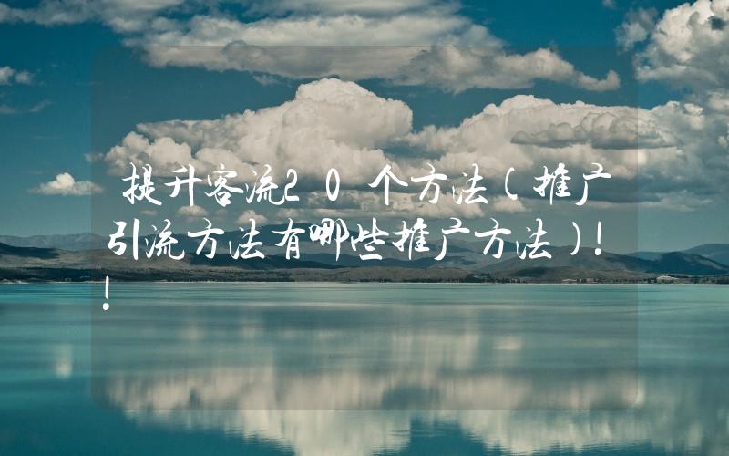 提升客流20個(gè)方法(推廣引流方法有哪些推廣方法)