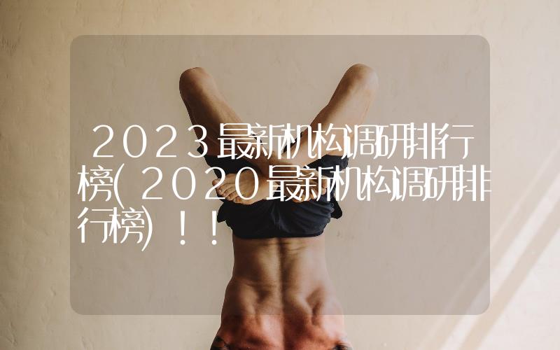 2023最新機構(gòu)調(diào)研排行榜(2020最新機構(gòu)調(diào)研排行榜)