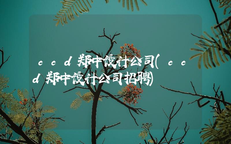 ccd鄭中設(shè)計(jì)公司(ccd鄭中設(shè)計(jì)公司招聘)