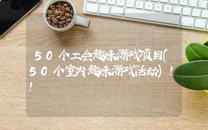 50個(gè)工會(huì)趣味游戲項(xiàng)目(50個(gè)室內(nèi)趣味游戲活動(dòng))